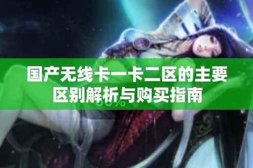 国产无线卡一卡二区的主要区别解析与购买指南