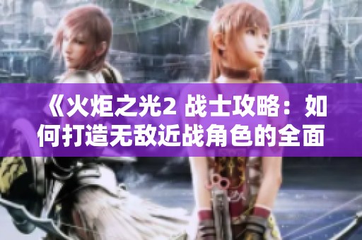《火炬之光2 战士攻略：如何打造无敌近战角色的全面指南》