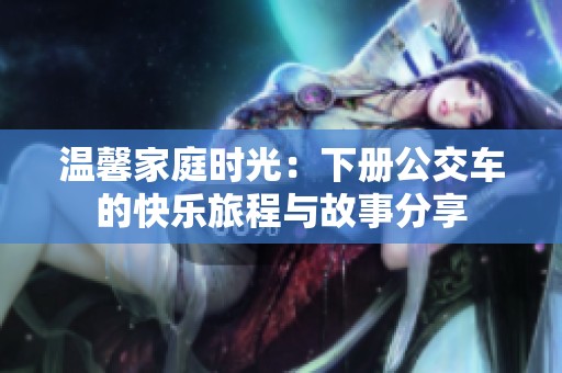 温馨家庭时光：下册公交车的快乐旅程与故事分享