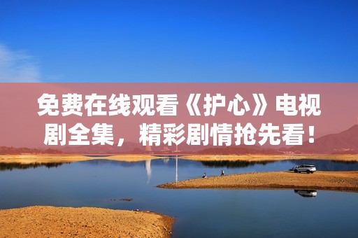 免费在线观看《护心》电视剧全集，精彩剧情抢先看！