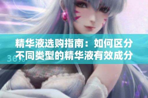 精华液选购指南：如何区分不同类型的精华液有效成分