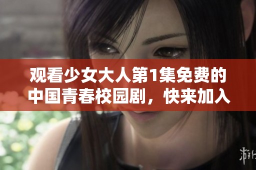 观看少女大人第1集免费的中国青春校园剧，快来加入我们吧