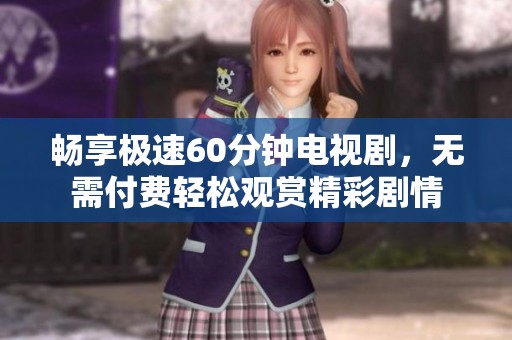 畅享极速60分钟电视剧，无需付费轻松观赏精彩剧情