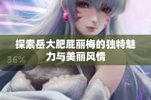 探索岳大肥屁丽梅的独特魅力与美丽风情