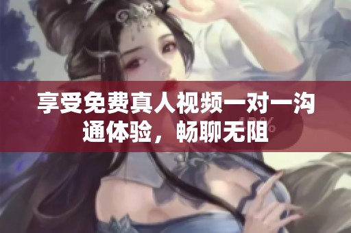 享受免费真人视频一对一沟通体验，畅聊无阻