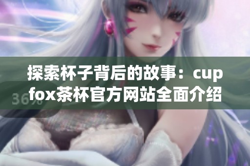 探索杯子背后的故事：cupfox茶杯官方网站全面介绍