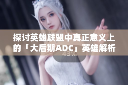 探讨英雄联盟中真正意义上的「大后期ADC」英雄解析