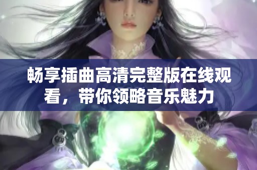 畅享插曲高清完整版在线观看，带你领略音乐魅力