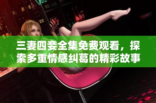三妻四妾全集免费观看，探索多重情感纠葛的精彩故事
