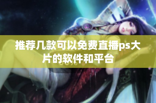 推荐几款可以免费直播ps大片的软件和平台