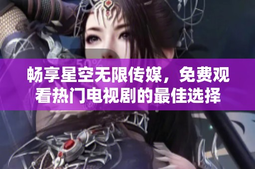 畅享星空无限传媒，免费观看热门电视剧的最佳选择