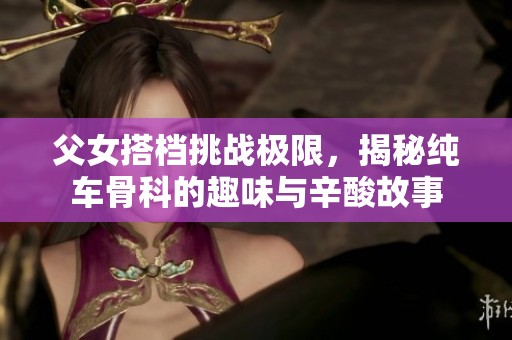 父女搭档挑战极限，揭秘纯车骨科的趣味与辛酸故事
