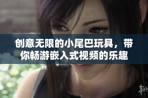 创意无限的小尾巴玩具，带你畅游嵌入式视频的乐趣