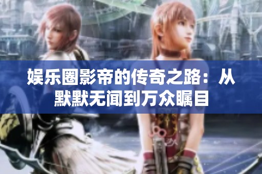 娱乐圈影帝的传奇之路：从默默无闻到万众瞩目