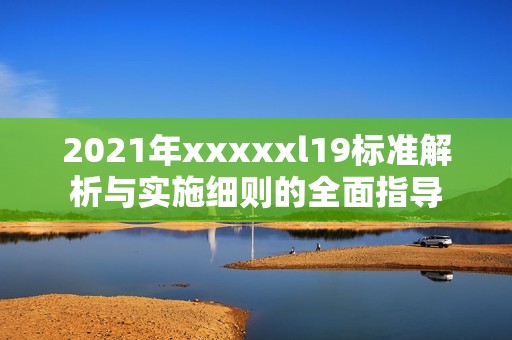 2021年xxxxxl19标准解析与实施细则的全面指导