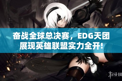 奋战全球总决赛，EDG天团展现英雄联盟实力全开!