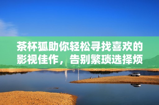 茶杯狐助你轻松寻找喜欢的影视佳作，告别繁琐选择烦恼