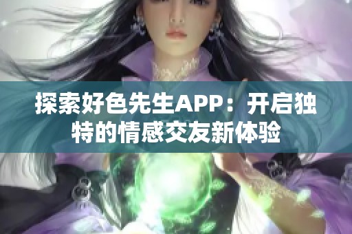 探索好色先生APP：开启独特的情感交友新体验