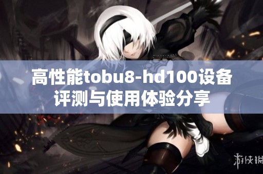 高性能tobu8-hd100设备评测与使用体验分享