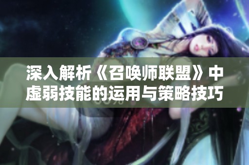 深入解析《召唤师联盟》中虚弱技能的运用与策略技巧