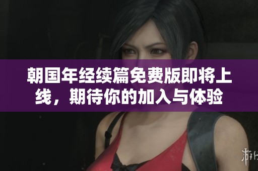 朝国年经续篇免费版即将上线，期待你的加入与体验