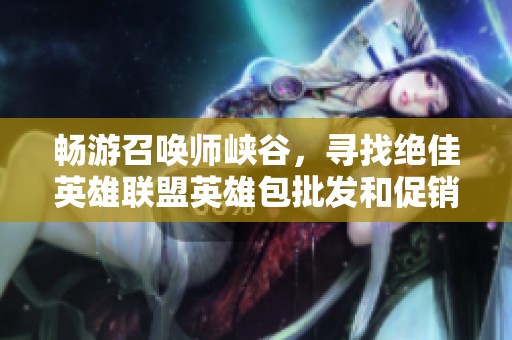 畅游召唤师峡谷，寻找绝佳英雄联盟英雄包批发和促销优惠