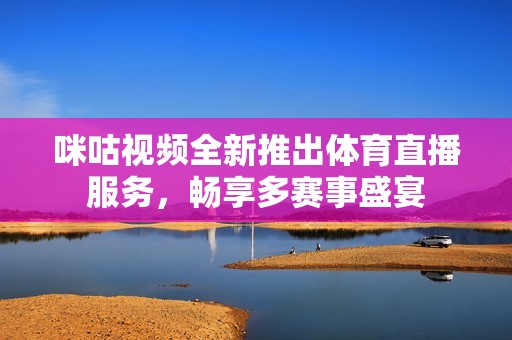 咪咕视频全新推出体育直播服务，畅享多赛事盛宴