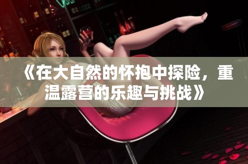 《在大自然的怀抱中探险，重温露营的乐趣与挑战》
