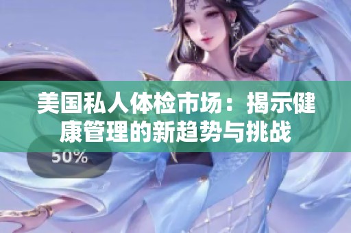 美国私人体检市场：揭示健康管理的新趋势与挑战