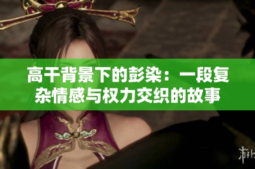 高干背景下的彭染：一段复杂情感与权力交织的故事