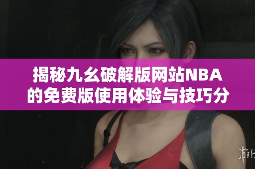 揭秘九幺破解版网站NBA的免费版使用体验与技巧分享