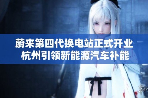 蔚来第四代换电站正式开业 杭州引领新能源汽车补能新革命