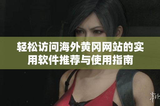 轻松访问海外黄冈网站的实用软件推荐与使用指南