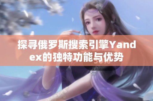 探寻俄罗斯搜索引擎Yandex的独特功能与优势