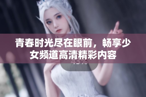 青春时光尽在眼前，畅享少女频道高清精彩内容