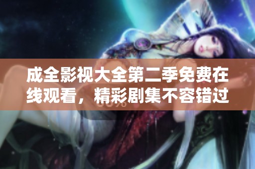 成全影视大全第二季免费在线观看，精彩剧集不容错过