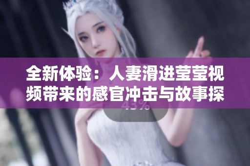 全新体验：人妻滑进莹莹视频带来的感官冲击与故事探秘