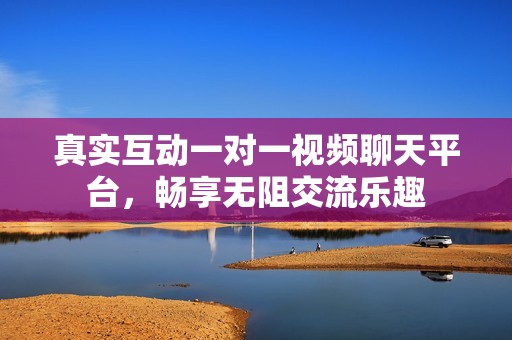 真实互动一对一视频聊天平台，畅享无阻交流乐趣