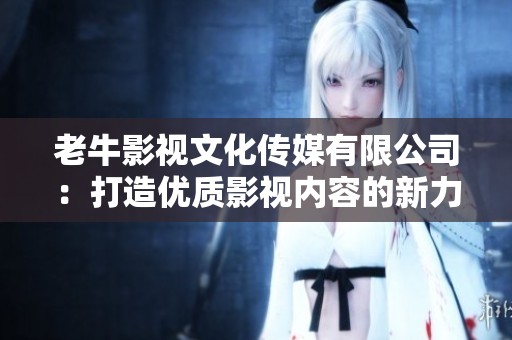 老牛影视文化传媒有限公司：打造优质影视内容的新力量