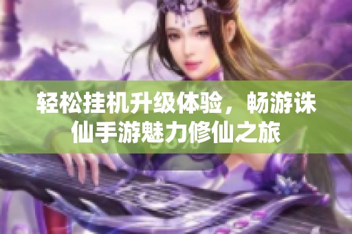 轻松挂机升级体验，畅游诛仙手游魅力修仙之旅