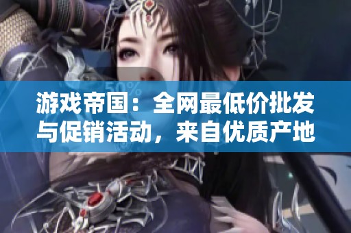游戏帝国：全网最低价批发与促销活动，来自优质产地货源