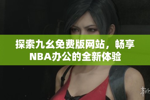 探索九幺免费版网站，畅享NBA办公的全新体验