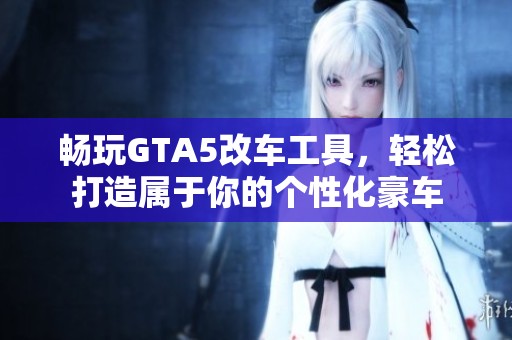 畅玩GTA5改车工具，轻松打造属于你的个性化豪车