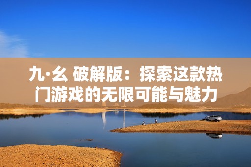 九·幺 破解版：探索这款热门游戏的无限可能与魅力