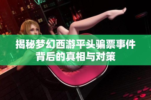 揭秘梦幻西游平头骗票事件背后的真相与对策