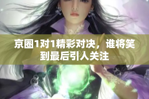 京圈1对1精彩对决，谁将笑到最后引人关注