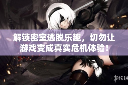 解锁密室逃脱乐趣，切勿让游戏变成真实危机体验！