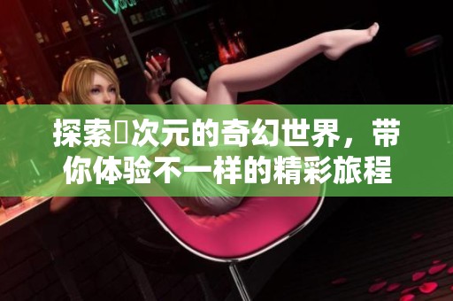 探索囧次元的奇幻世界，带你体验不一样的精彩旅程