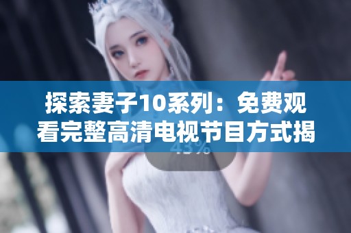 探索妻子10系列：免费观看完整高清电视节目方式揭秘