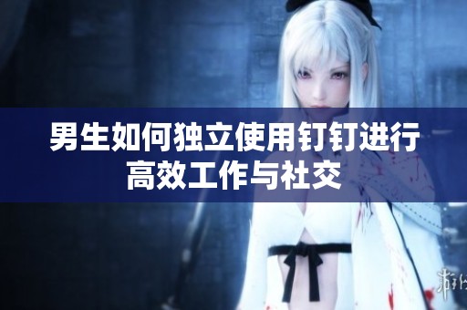 男生如何独立使用钉钉进行高效工作与社交